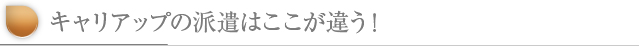 キャリアップの派遣はここが違う！